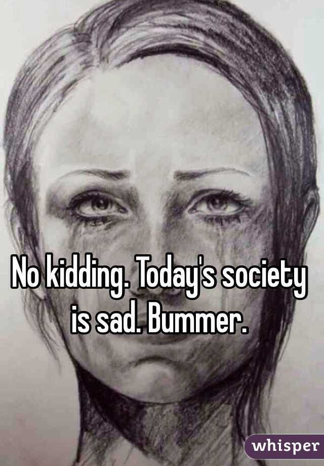 No kidding. Today's society is sad. Bummer.