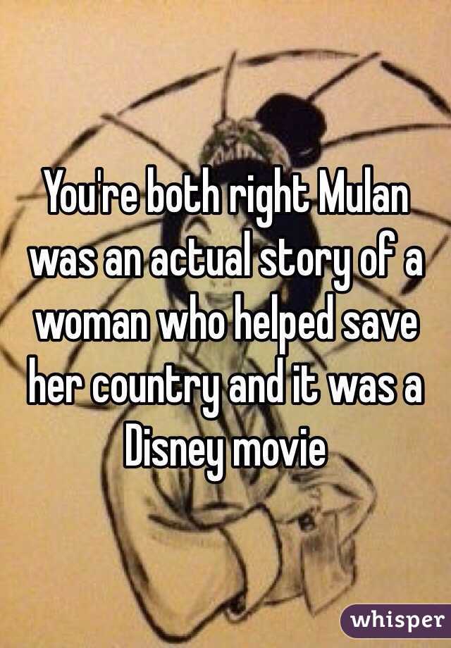 You're both right Mulan was an actual story of a woman who helped save her country and it was a Disney movie 