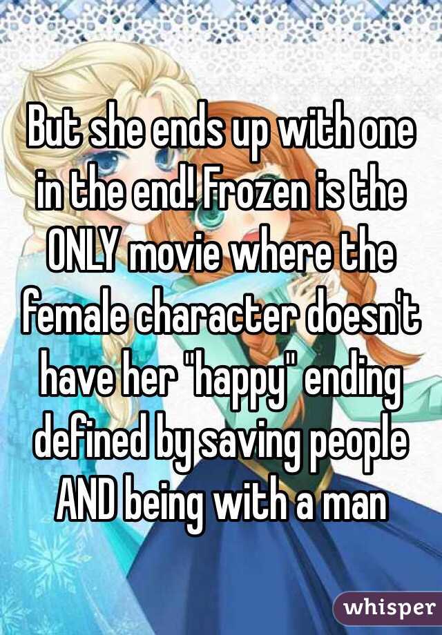 But she ends up with one in the end! Frozen is the ONLY movie where the female character doesn't have her "happy" ending defined by saving people AND being with a man 