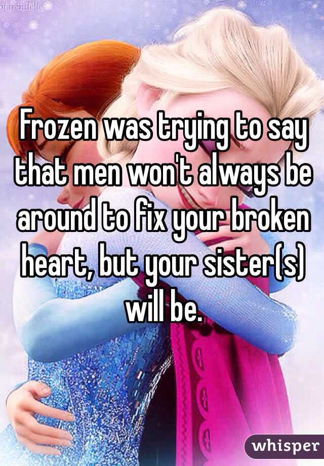 Frozen was trying to say that men won't always be around to fix your broken heart, but your sister(s) will be.