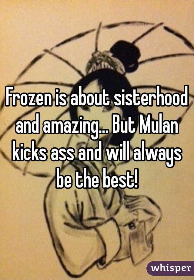 Frozen is about sisterhood and amazing... But Mulan kicks ass and will always be the best! 