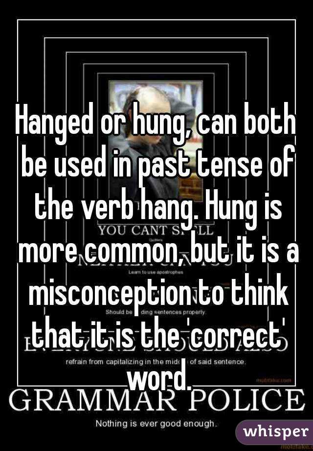 Hanged or hung, can both be used in past tense of the verb hang. Hung is more common, but it is a misconception to think that it is the 'correct' word.