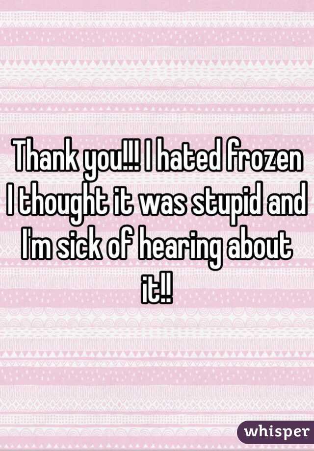 Thank you!!! I hated frozen I thought it was stupid and I'm sick of hearing about it!!