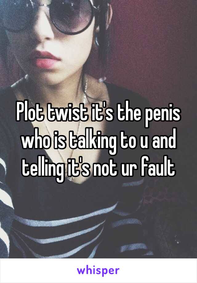 Plot twist it's the penis who is talking to u and telling it's not ur fault 
