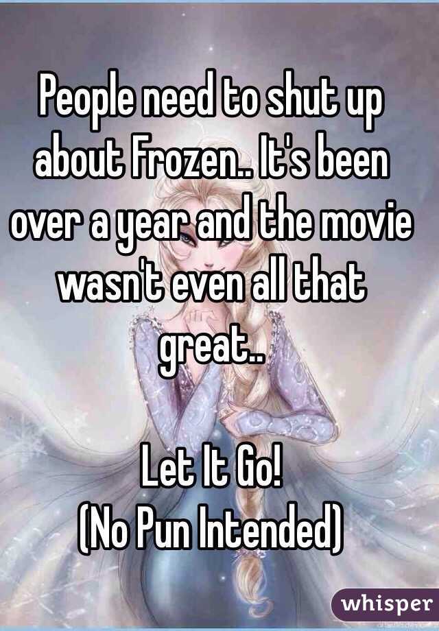 People need to shut up about Frozen.. It's been over a year and the movie wasn't even all that great.. 

Let It Go! 
(No Pun Intended)