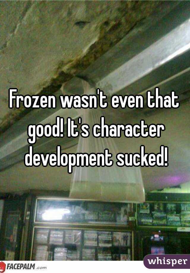 Frozen wasn't even that good! It's character development sucked!