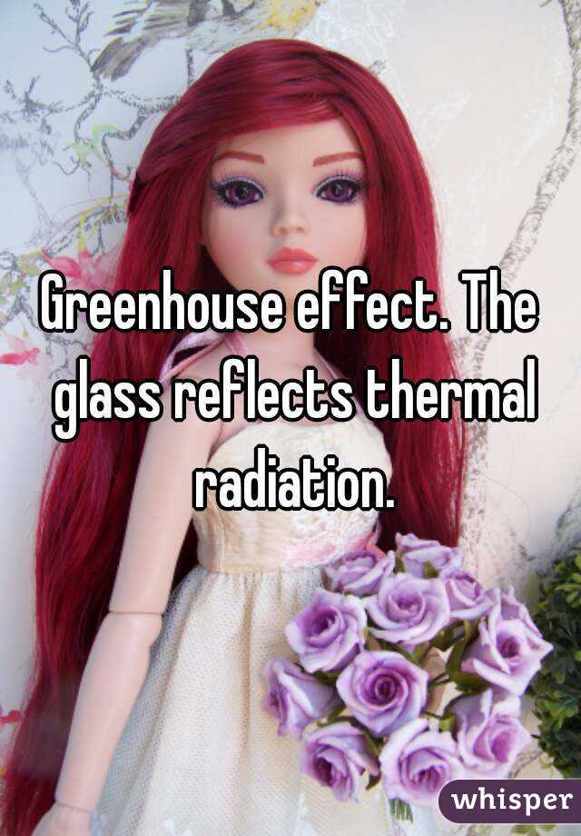 Greenhouse effect. The glass reflects thermal radiation.