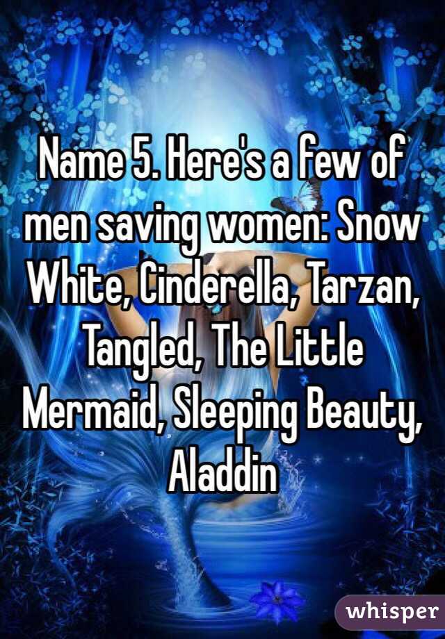 Name 5. Here's a few of men saving women: Snow White, Cinderella, Tarzan, Tangled, The Little Mermaid, Sleeping Beauty, Aladdin