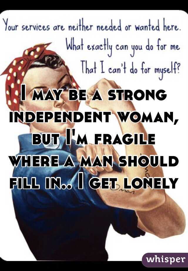 I may be a strong independent woman, but I'm fragile where a man should fill in.. I get lonely 