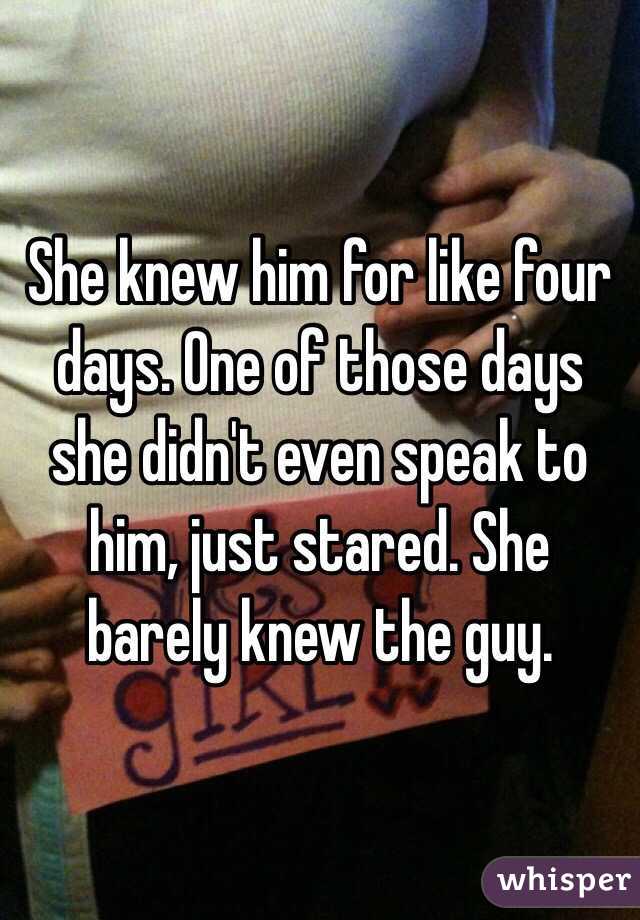 She knew him for like four days. One of those days she didn't even speak to him, just stared. She barely knew the guy.