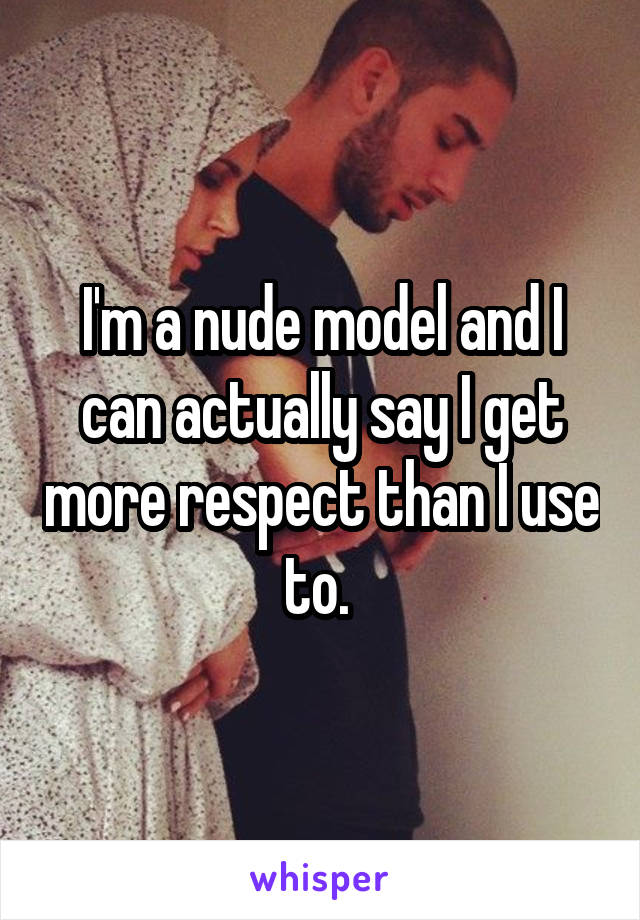 I'm a nude model and I can actually say I get more respect than I use to. 