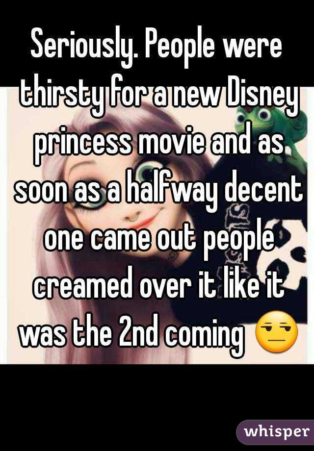 Seriously. People were thirsty for a new Disney princess movie and as soon as a halfway decent one came out people creamed over it like it was the 2nd coming 😒 