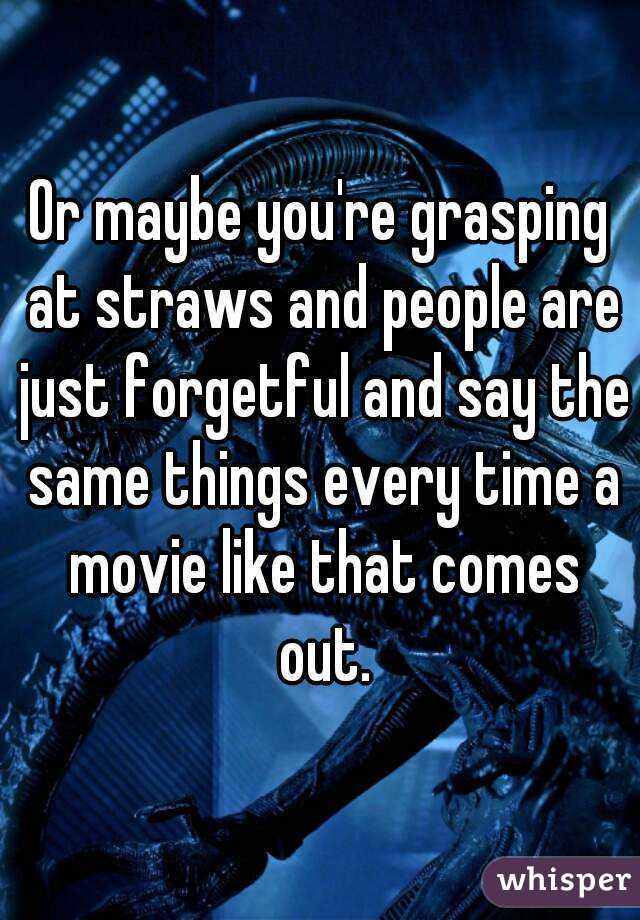 Or maybe you're grasping at straws and people are just forgetful and say the same things every time a movie like that comes out.