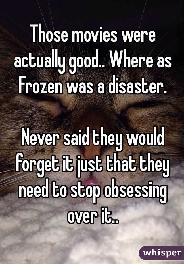 Those movies were actually good.. Where as Frozen was a disaster. 

Never said they would forget it just that they need to stop obsessing over it.. 
