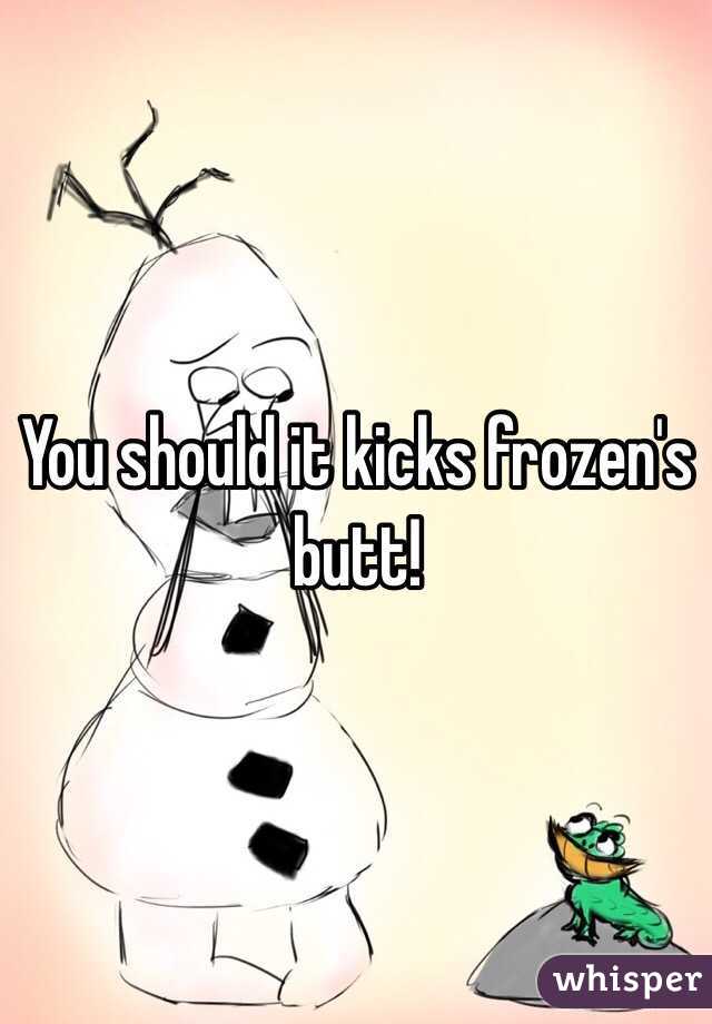 You should it kicks frozen's butt!