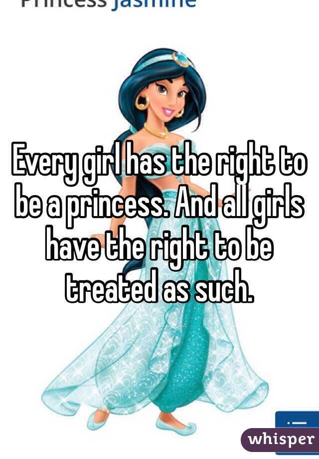 Every girl has the right to be a princess. And all girls have the right to be treated as such. 