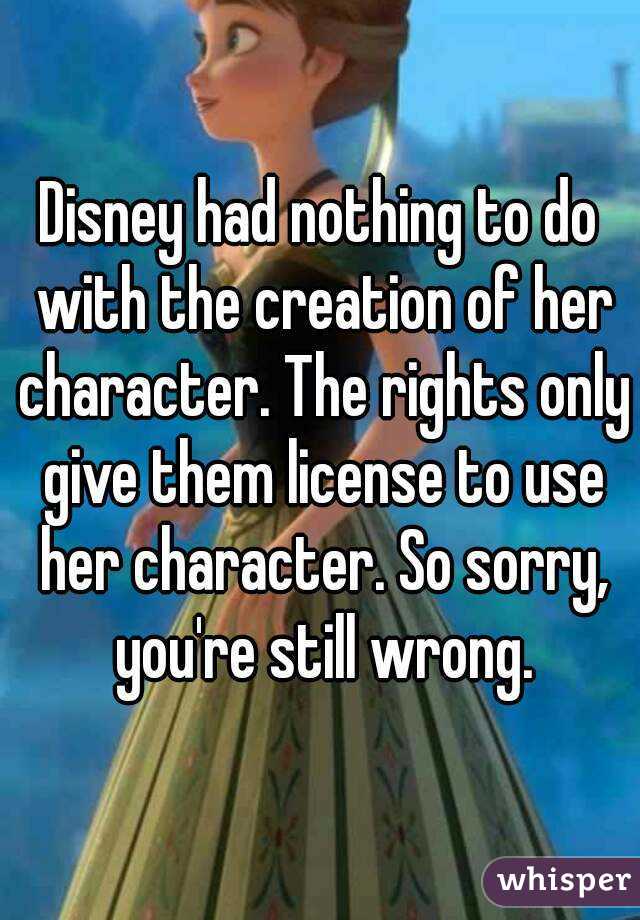 Disney had nothing to do with the creation of her character. The rights only give them license to use her character. So sorry, you're still wrong.