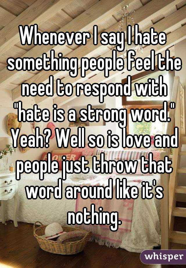 Whenever I say I hate something people feel the need to respond with "hate is a strong word." Yeah? Well so is love and people just throw that word around like it's nothing.