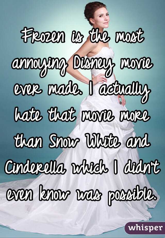 Frozen is the most annoying Disney movie ever made. I actually hate that movie more than Snow White and Cinderella which I didn't even know was possible. 