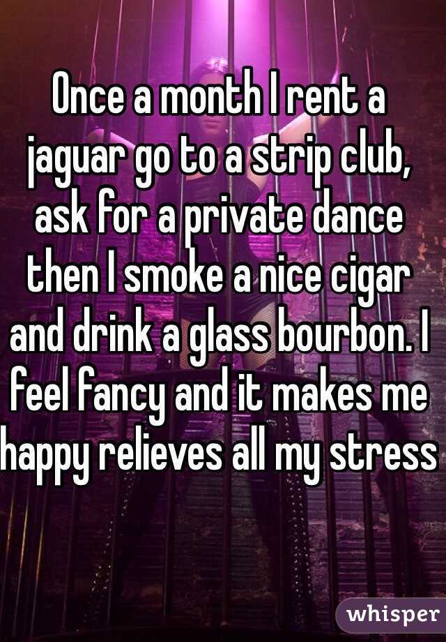 Once a month I rent a jaguar go to a strip club, ask for a private dance then I smoke a nice cigar and drink a glass bourbon. I feel fancy and it makes me happy relieves all my stress  