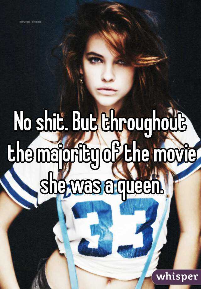 No shit. But throughout the majority of the movie she was a queen.