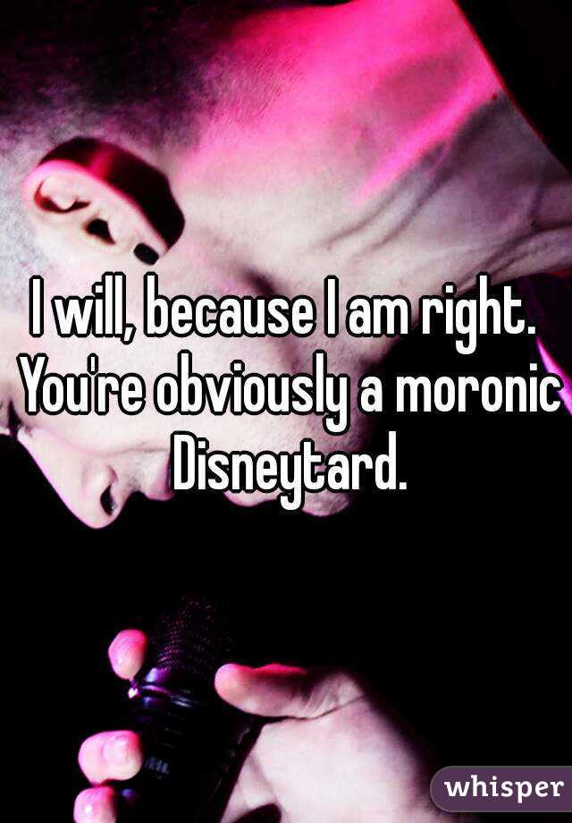 I will, because I am right. You're obviously a moronic Disneytard.