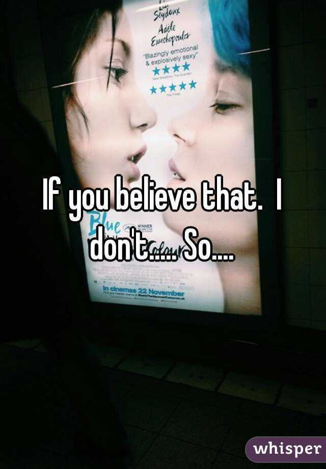 If you believe that.  I don't..... So.... 