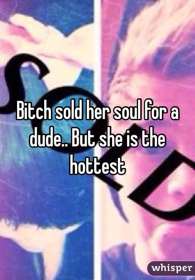 Bitch sold her soul for a dude.. But she is the hottest 