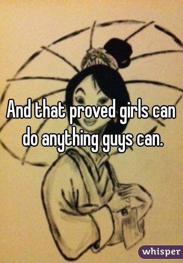 And that proved girls can do anything guys can.