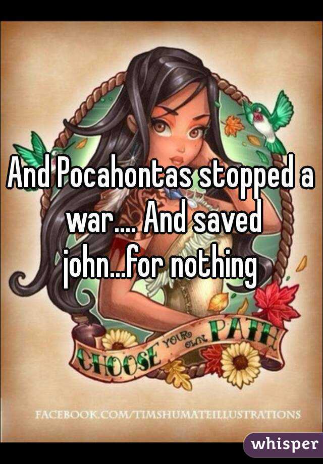 And Pocahontas stopped a war.... And saved john...for nothing 