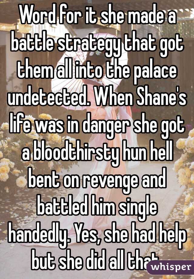 Word for it she made a battle strategy that got them all into the palace undetected. When Shane's life was in danger she got a bloodthirsty hun hell bent on revenge and battled him single handedly. Yes, she had help but she did all that.