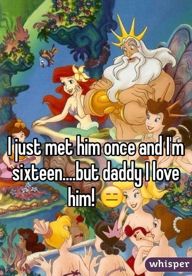 I just met him once and I'm sixteen....but daddy I love him! 😑