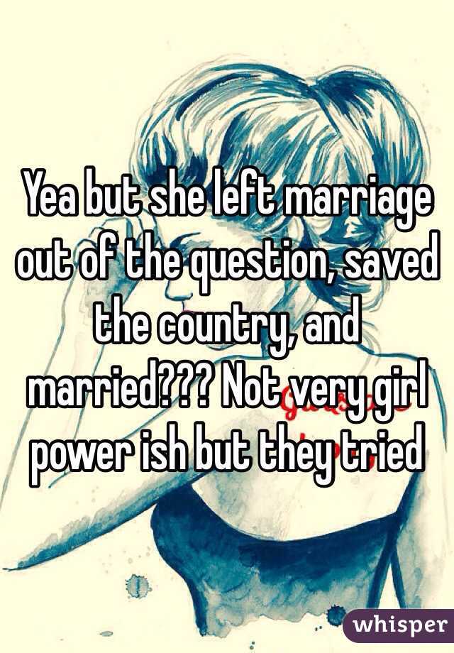 Yea but she left marriage out of the question, saved the country, and married??? Not very girl power ish but they tried 