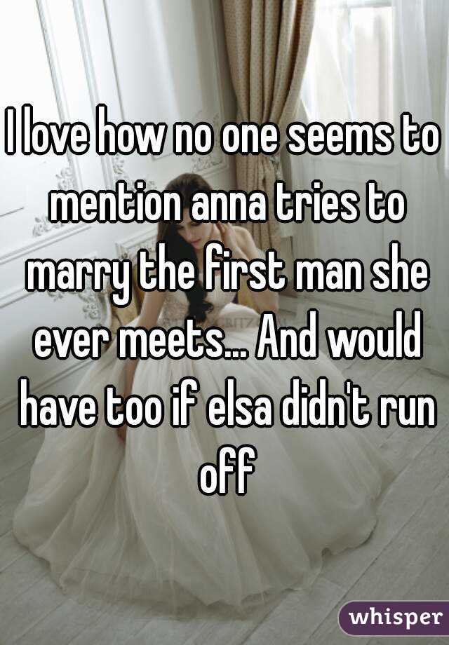 I love how no one seems to mention anna tries to marry the first man she ever meets... And would have too if elsa didn't run off