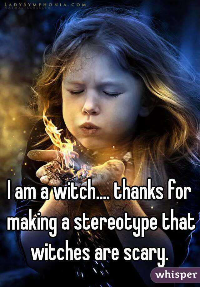 I am a witch.... thanks for making a stereotype that witches are scary. 