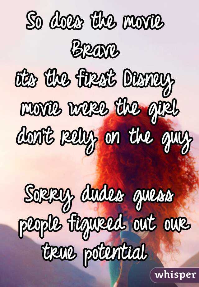 So does the movie 
Brave 
its the first Disney 
movie were the girl don't rely on the guy 
Sorry dudes guess people figured out our true potential  