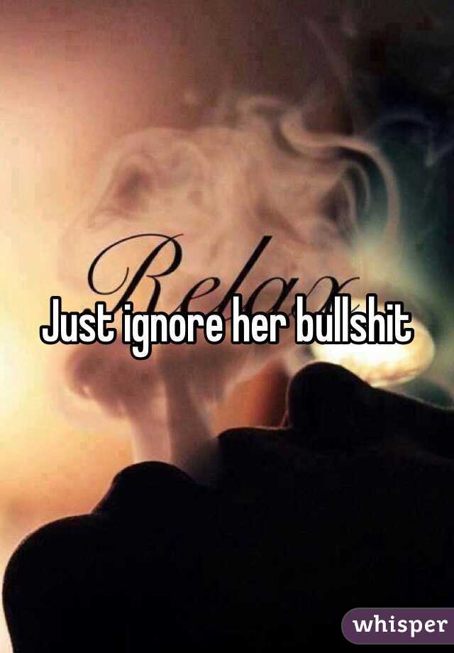 Just ignore her bullshit 