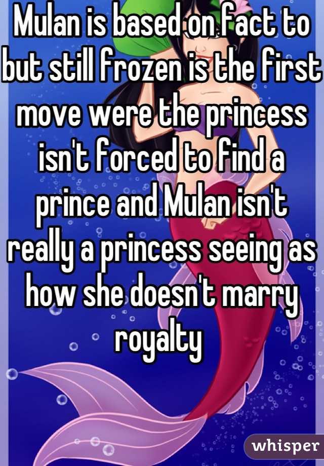 Mulan is based on fact to but still frozen is the first move were the princess isn't forced to find a prince and Mulan isn't really a princess seeing as how she doesn't marry royalty 