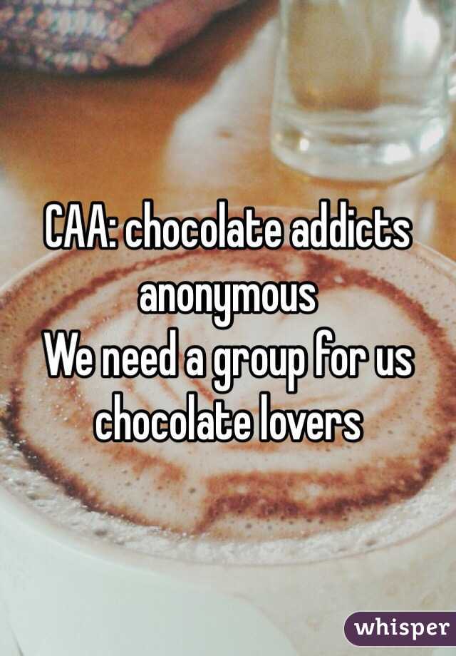 CAA: chocolate addicts anonymous 
We need a group for us chocolate lovers