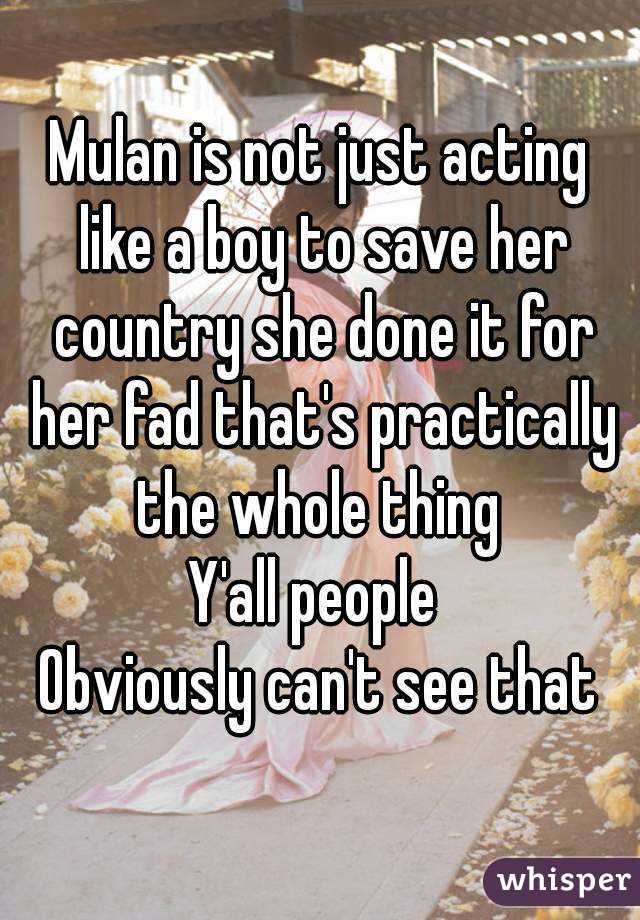 Mulan is not just acting like a boy to save her country she done it for her fad that's practically the whole thing 
Y'all people 
Obviously can't see that