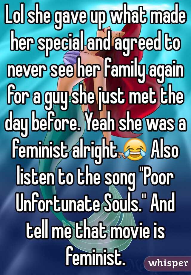 Lol she gave up what made her special and agreed to never see her family again for a guy she just met the day before. Yeah she was a feminist alright 😂 Also listen to the song "Poor Unfortunate Souls." And tell me that movie is feminist.