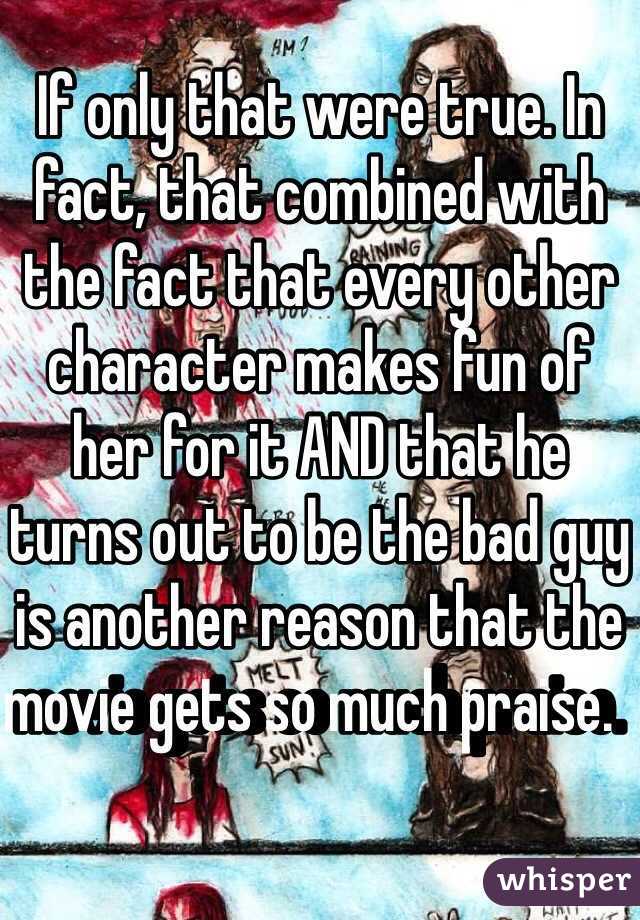 If only that were true. In fact, that combined with the fact that every other character makes fun of her for it AND that he turns out to be the bad guy is another reason that the movie gets so much praise.  