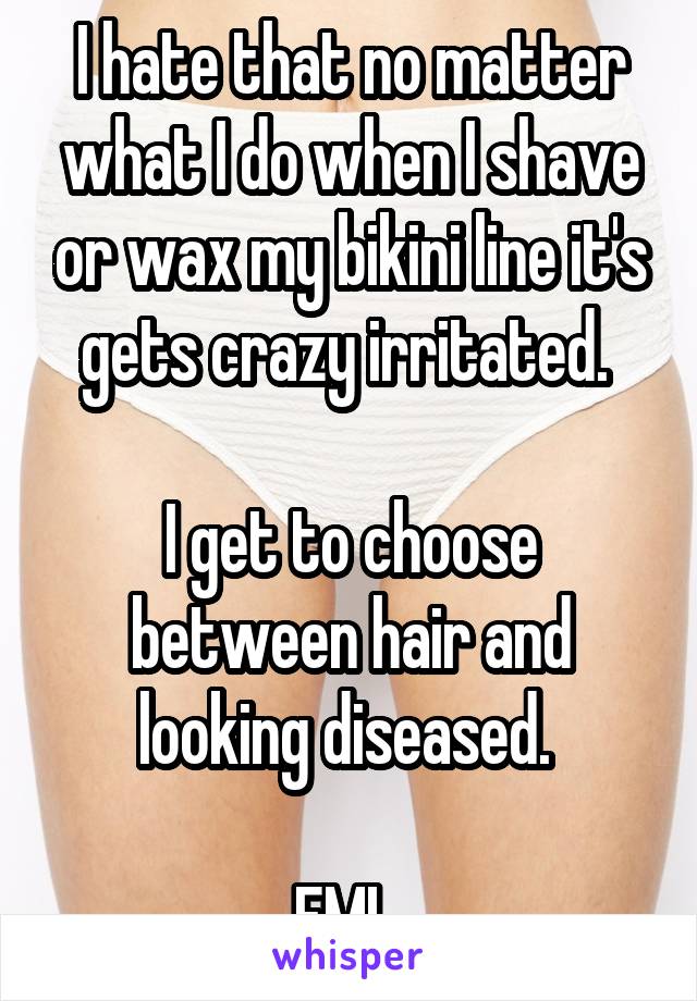 I hate that no matter what I do when I shave or wax my bikini line it's gets crazy irritated. 

I get to choose between hair and looking diseased. 

FML 