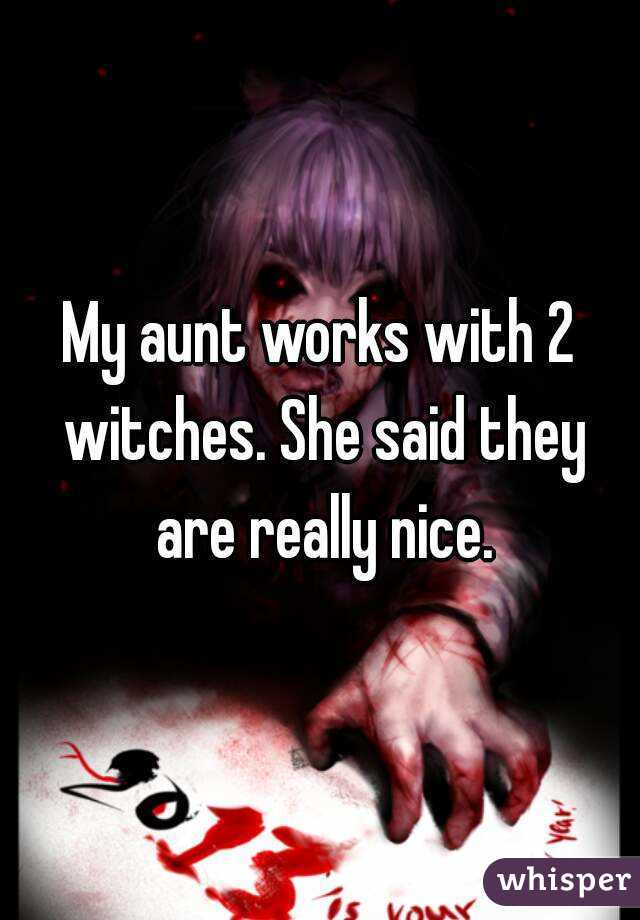 My aunt works with 2 witches. She said they are really nice.