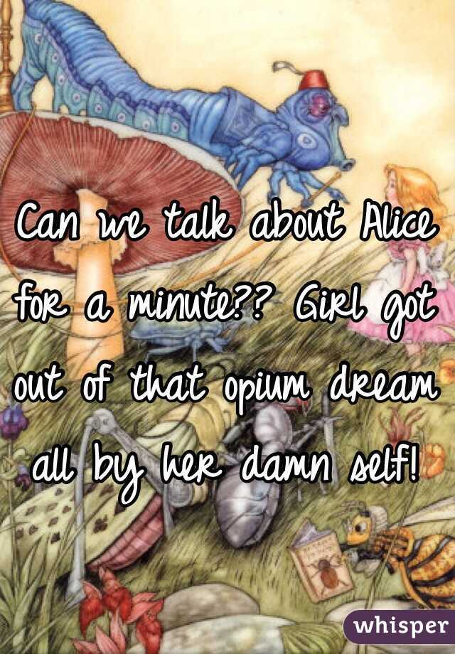 Can we talk about Alice for a minute?? Girl got out of that opium dream all by her damn self!