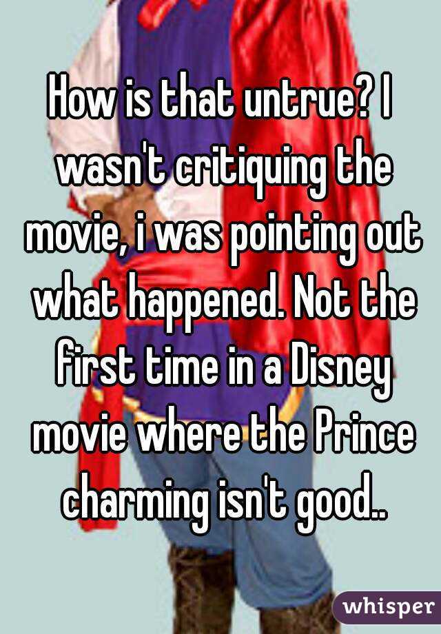 How is that untrue? I wasn't critiquing the movie, i was pointing out what happened. Not the first time in a Disney movie where the Prince charming isn't good..