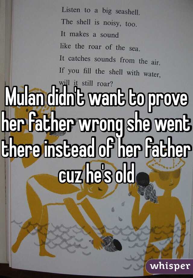 Mulan didn't want to prove her father wrong she went there instead of her father cuz he's old