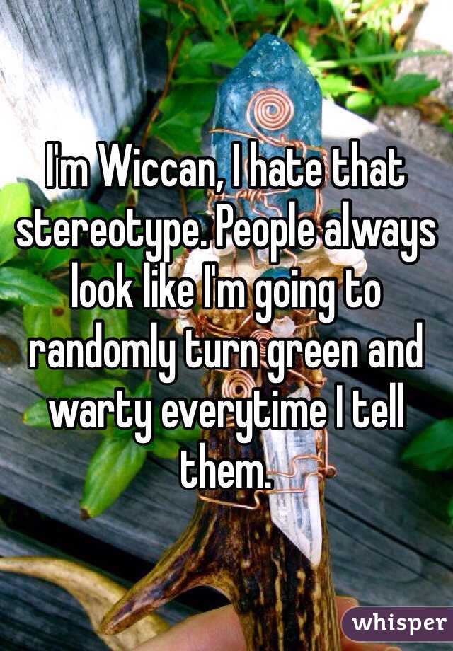 I'm Wiccan, I hate that stereotype. People always look like I'm going to randomly turn green and warty everytime I tell them. 