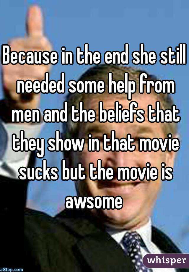 Because in the end she still needed some help from men and the beliefs that they show in that movie sucks but the movie is awsome 