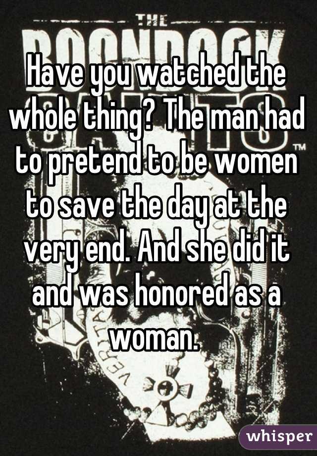 Have you watched the whole thing? The man had to pretend to be women to save the day at the very end. And she did it and was honored as a woman. 